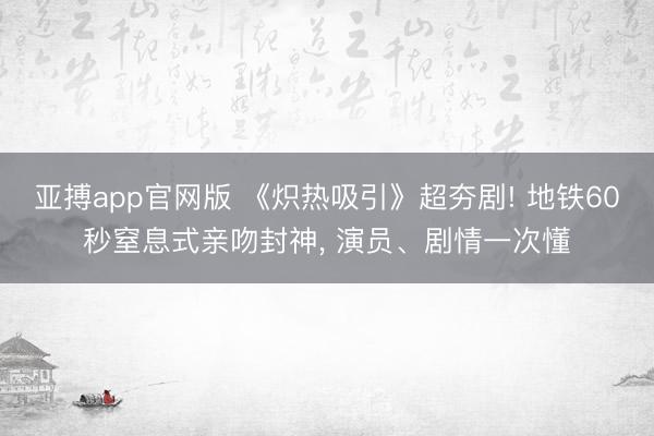 亚搏app官网版 《炽热吸引》超夯剧! 地铁60秒窒息式亲吻封神， 演员、剧情一次懂