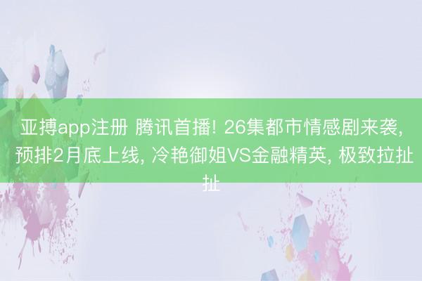亚搏app注册 腾讯首播! 26集都市情感剧来袭， 预排2月底上线， 冷艳御姐VS金融精英， 极致拉扯