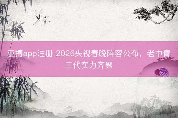 亚搏app注册 2026央视春晚阵容公布，老中青三代实力齐聚