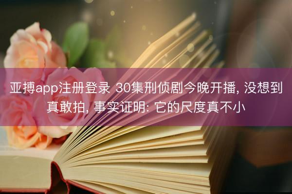 亚搏app注册登录 30集刑侦剧今晚开播, 没想到真敢拍, 事实证明: 它的尺度真不小