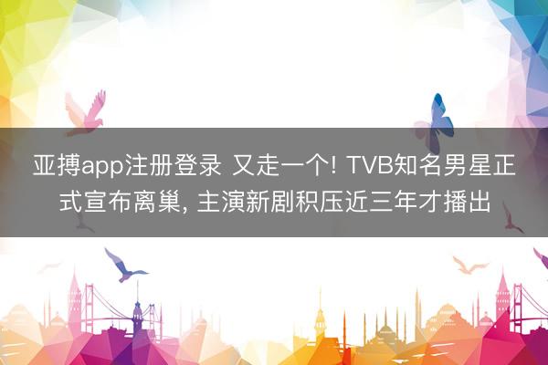 亚搏app注册登录 又走一个! TVB知名男星正式宣布离巢， 主演新剧积压近三年才播出