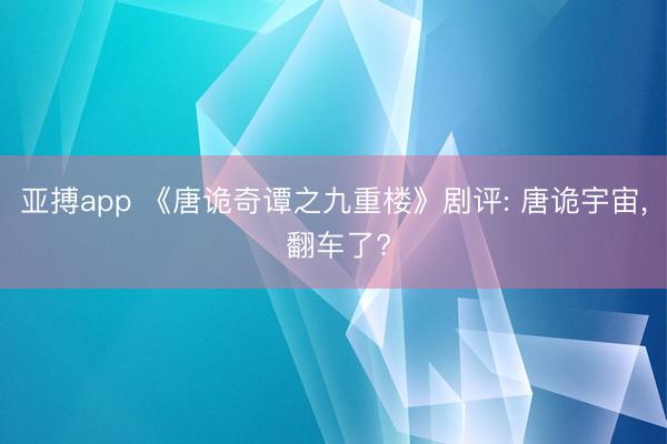 亚搏app 《唐诡奇谭之九重楼》剧评: 唐诡宇宙， 翻车了?