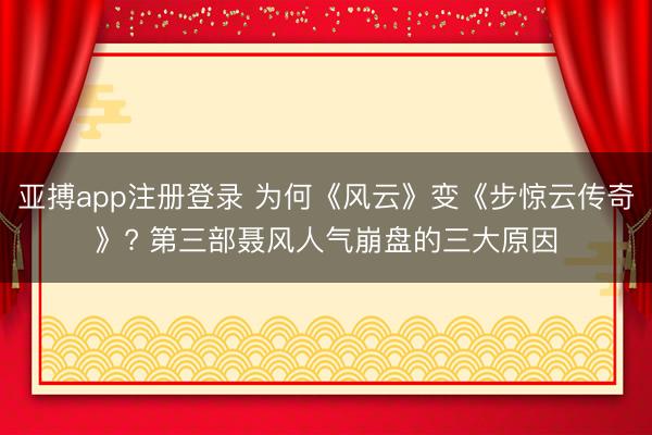 亚搏app注册登录 为何《风云》变《步惊云传奇》? 第三部聂风人气崩盘的三大原因
