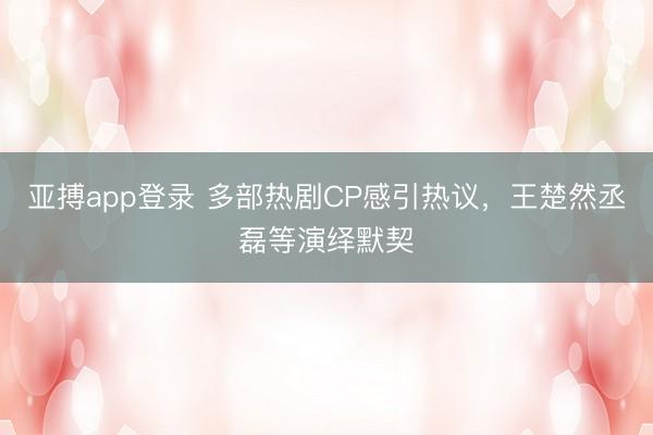 亚搏app登录 多部热剧CP感引热议，<a href=