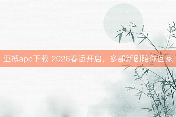 亚搏app下载 2026春运开启,多部新剧陪你回家