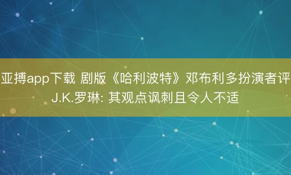 亚搏app下载 剧版《哈利波特》邓布利多扮演者评J.K.罗琳: 其观点讽刺且令人不适