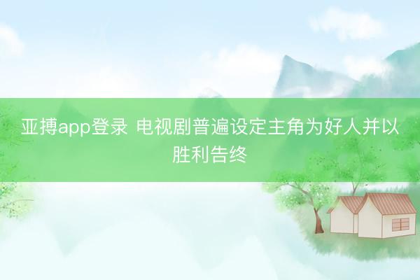 亚搏app登录 电视剧普遍设定主角为好人并以胜利告终