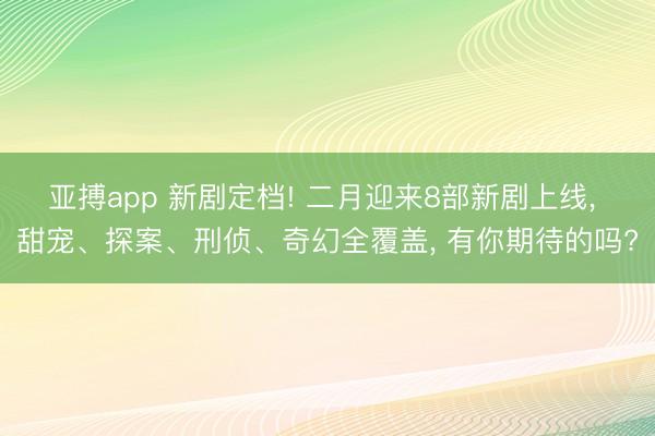 亚搏app 新剧定档! 二月迎来8部新剧上线， 甜宠、探案、刑侦、奇幻全覆盖， 有你期待的吗?