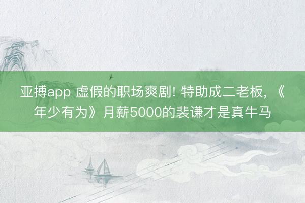 亚搏app 虚假的职场爽剧! 特助成二老板， 《年少有为》月薪5000的裴谦才是真牛马
