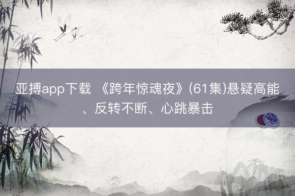 亚搏app下载 《跨年惊魂夜》(61集)悬疑高能、反转不断、心跳暴击