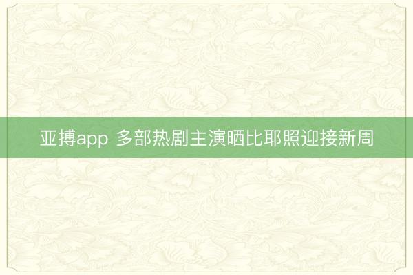 亚搏app 多部热剧主演晒比耶照迎接新周
