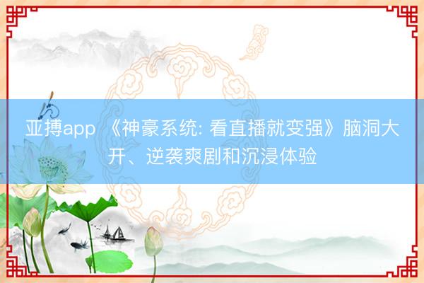 亚搏app 《神豪系统: 看直播就变强》脑洞大开、逆袭爽剧和沉浸体验