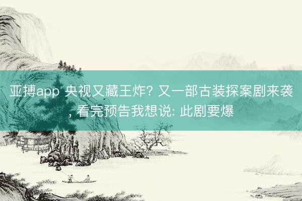 亚搏app 央视又藏王炸? 又一部古装探案剧来袭， 看完预告我想说: 此剧要爆