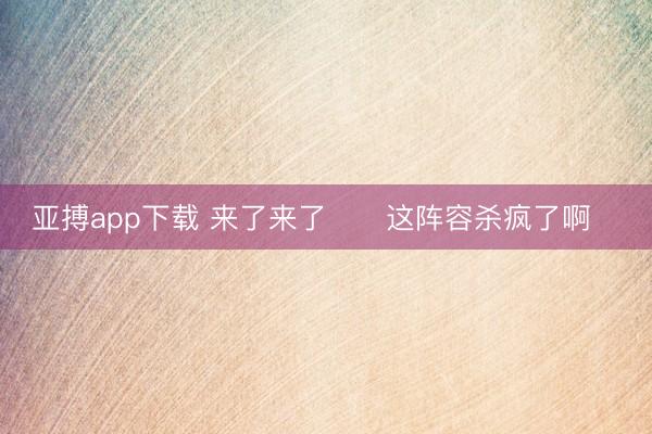 亚搏app下载 来了来了❗️这阵容杀疯了啊❗️