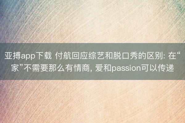 亚搏app下载 付航回应综艺和脱口秀的区别: 在“家”不需要那么有情商， 爱和passion可以传递