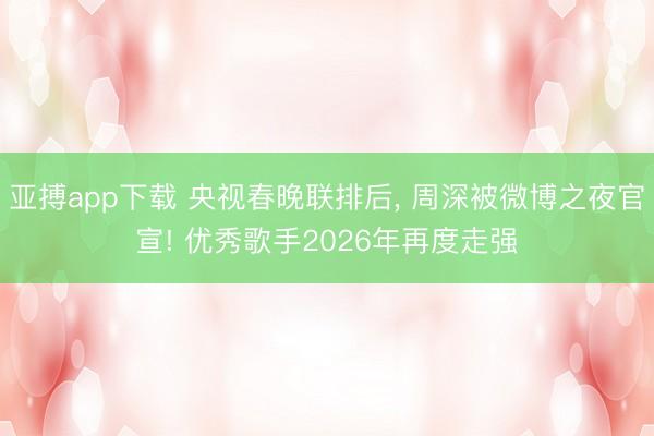 亚搏app下载 央视春晚联排后, 周深被微博之夜官宣! 优秀歌手2026年再度走强