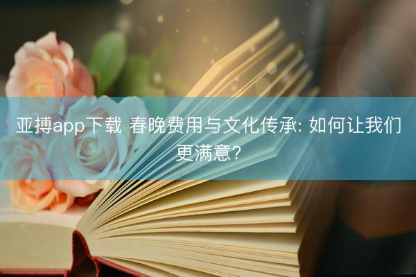 亚搏app下载 春晚费用与文化传承: 如何让我们更满意?