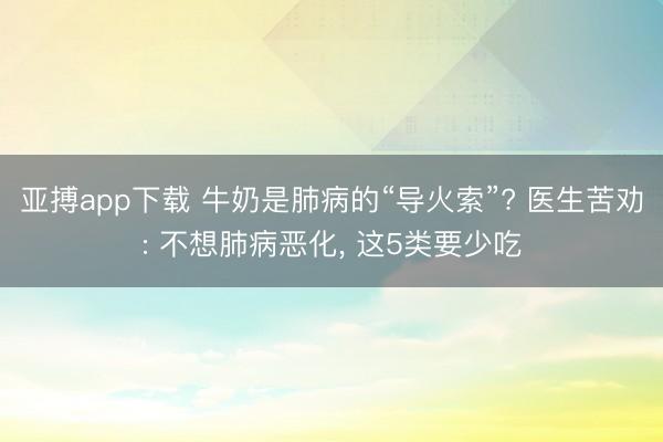 亚搏app下载 牛奶是肺病的“导火索”? 医生苦劝: 不想肺病恶化， 这5类要少吃