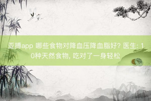亚搏app 哪些食物对降血压降血脂好? 医生: 10种天然食物, 吃对了一身轻松