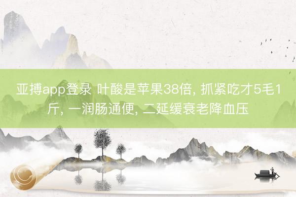 亚搏app登录 叶酸是苹果38倍， 抓紧吃才5毛1斤， 一润肠通便， 二延缓衰老降血压
