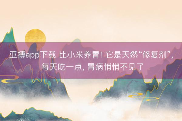 亚搏app下载 比小米养胃! 它是天然“修复剂”， 每天吃一点， 胃病悄悄不见了