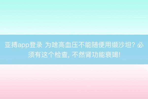 亚搏app登录 为啥高血压不能随便用缬沙坦? 必须有这个检查, 不然肾功能衰竭!