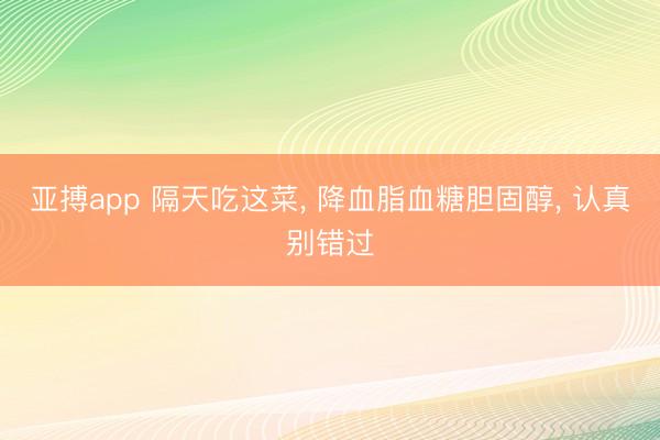 亚搏app 隔天吃这菜, 降血脂血糖胆固醇, 认真别错过
