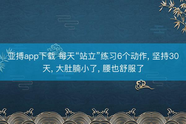 亚搏app下载 每天“站立”练习6个动作， 坚持30天， 大肚腩小了， 腰也舒服了