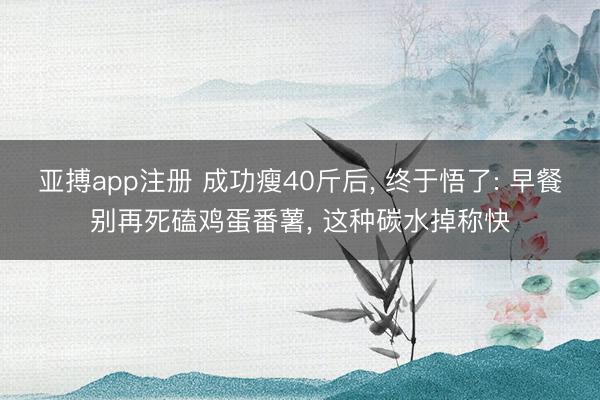 亚搏app注册 成功瘦40斤后， 终于悟了: 早餐别再死磕鸡蛋番薯， 这种碳水掉称快