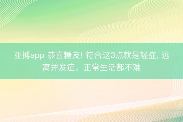 亚搏app 恭喜糖友! 符合这3点就是轻症， 远离并发症、正常生活都不难