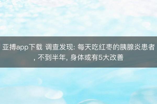 亚搏app下载 调查发现: 每天吃红枣的胰腺炎患者， 不到半年， 身体或有5大改善
