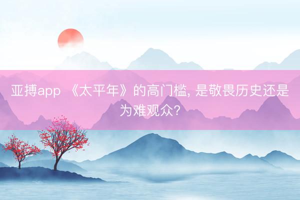 亚搏app 《太平年》的高门槛， 是敬畏历史还是为难观众?
