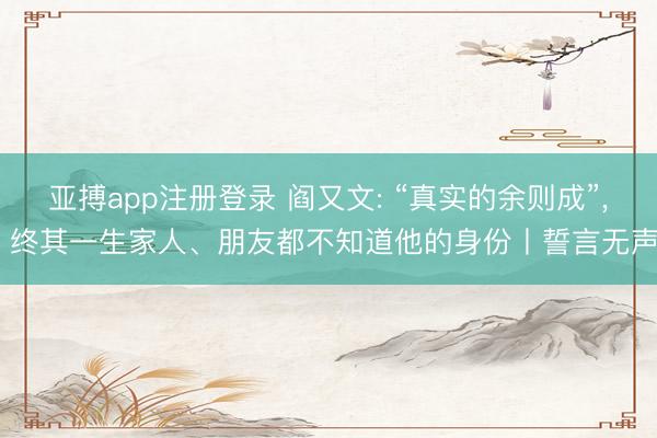 亚搏app注册登录 阎又文: “真实的余则成”， 终其一生家人、朋友都不知道他的身份丨誓言无声