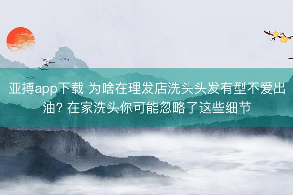 亚搏app下载 为啥在理发店洗头头发有型不爱出油? 在家洗头你可能忽略了这些细节