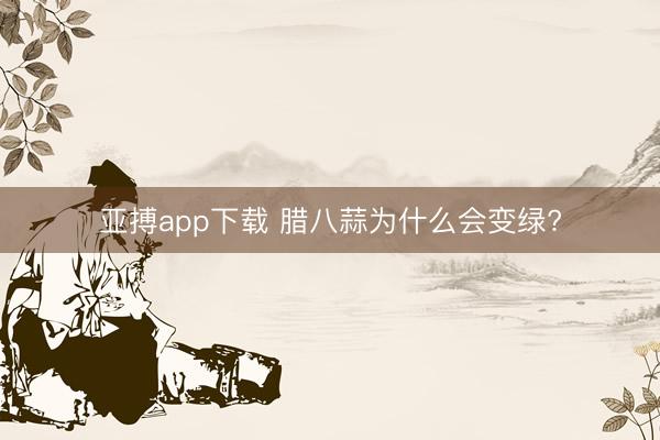 亚搏app下载 腊八蒜为什么会变绿?