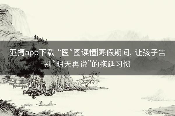 亚搏app下载 “医”图读懂|寒假期间，<a href=