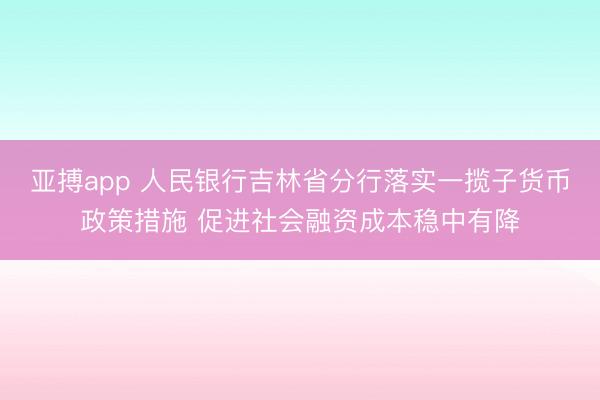 亚搏app 人民银行吉林省分行落实一揽子货币政策措施 促进社会融资成本稳中有降