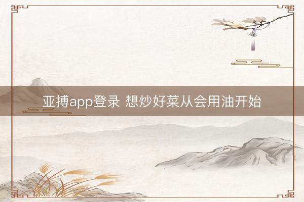亚搏app登录 想炒好菜从会用油开始