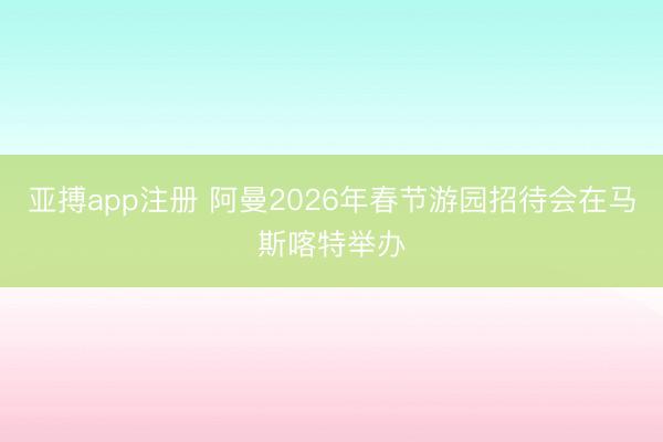 亚搏app注册 阿曼2026年春节游园招待会在马斯喀特举办