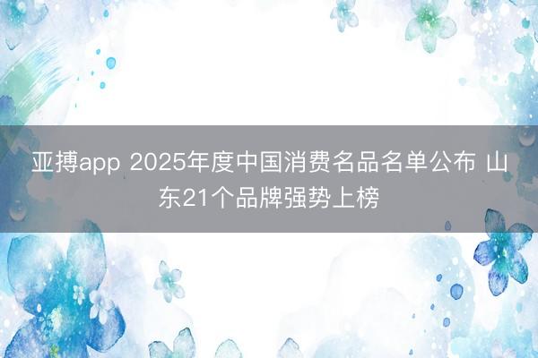 亚搏app 2025年度中国消费名品名单公布 山东21个品牌强势上榜