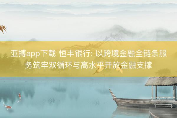 亚搏app下载 恒丰银行: 以跨境金融全链条服务筑牢双循环与高水平开放金融支撑