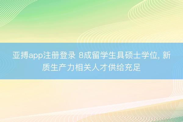 亚搏app注册登录 8成留学生具硕士学位， 新质生产力相关人才供给充足