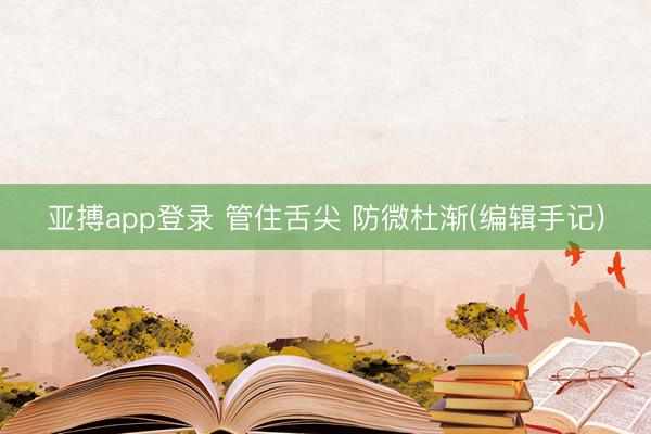亚搏app登录 管住舌尖 防微杜渐(编辑手记)