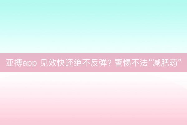 亚搏app 见效快还绝不反弹? 警惕不法“减肥药”