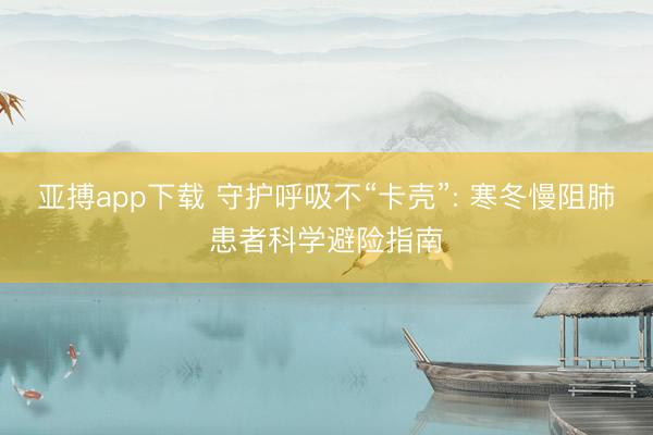 亚搏app下载 守护呼吸不“卡壳”: 寒冬慢阻肺患者科学避险指南