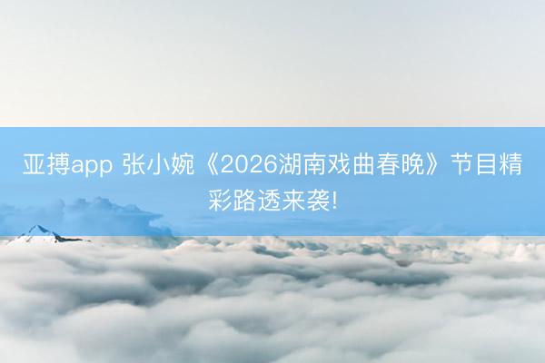 亚搏app 张小婉《2026湖南戏曲春晚》节目精彩路透来袭!