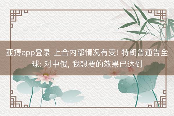 亚搏app登录 上合内部情况有变! 特朗普通告全球: 对中俄， 我想要的效果已达到