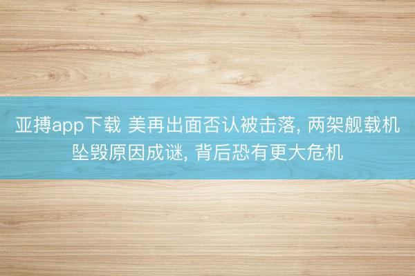 亚搏app下载 美再出面否认被击落， 两架舰载机坠毁原因成谜， 背后恐有更大危机
