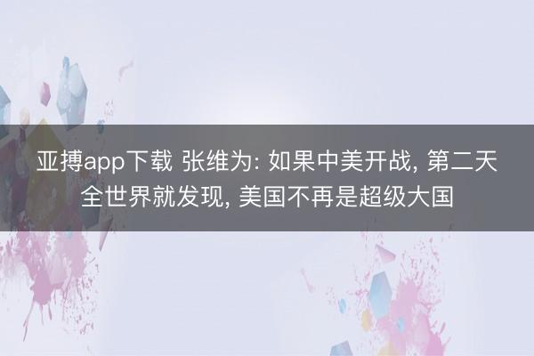 亚搏app下载 张维为: 如果中美开战， 第二天全世界就发现， 美国不再是超级大国