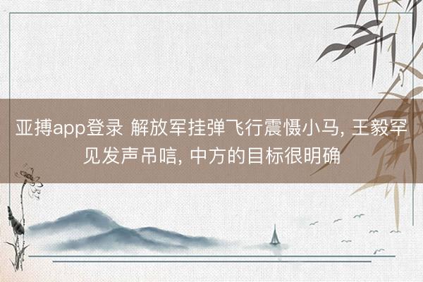 亚搏app登录 解放军挂弹飞行震慑小马, 王毅罕见发声吊唁, 中方的目标很明确